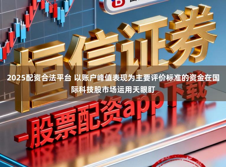 2025配资合法平台 以账户峰值表现为主要评价标准的资金在国际科技股市场运用天眼盯