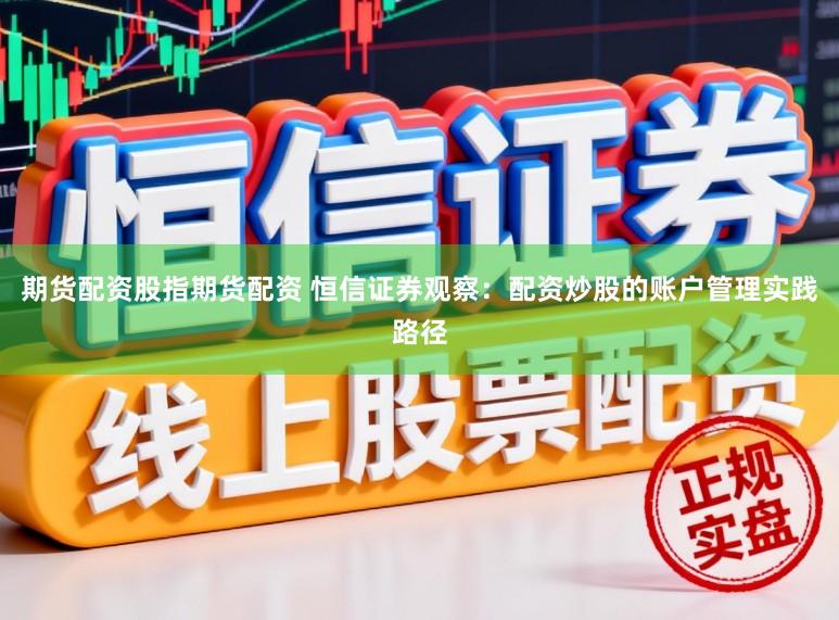 期货配资股指期货配资 恒信证券观察：配资炒股的账户管理实践路径