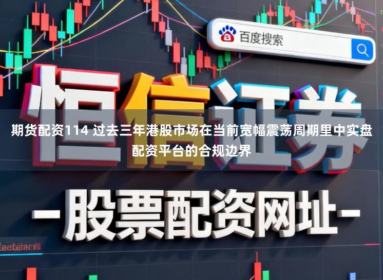 期货配资114 过去三年港股市场在当前宽幅震荡周期里中实盘配资平台的合规边界