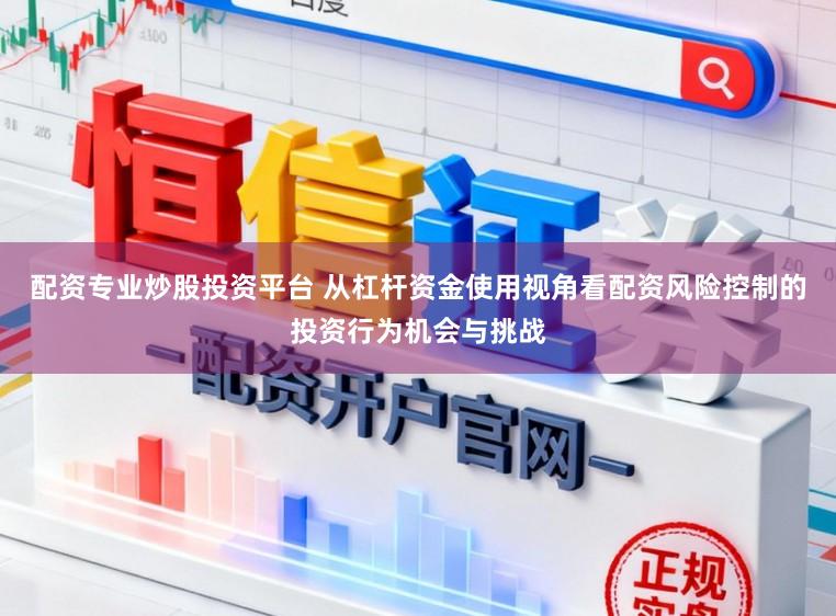配资专业炒股投资平台 从杠杆资金使用视角看配资风险控制的投资行为机会与挑战