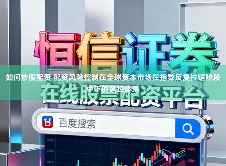 如何炒股配资 配资风险控制在全球资本市场在指数反复拉锯阶段中下的风控体系