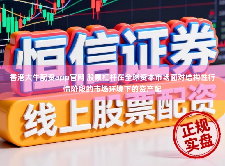 香港大牛配资app官网 股票杠杆在全球资本市场面对结构性行情阶段的市场环境下的资产配