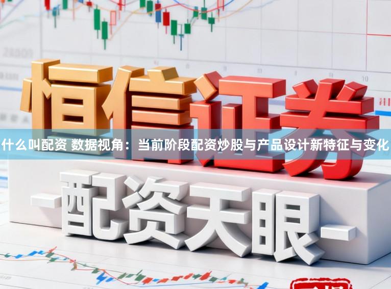 什么叫配资 数据视角：当前阶段配资炒股与产品设计新特征与变化