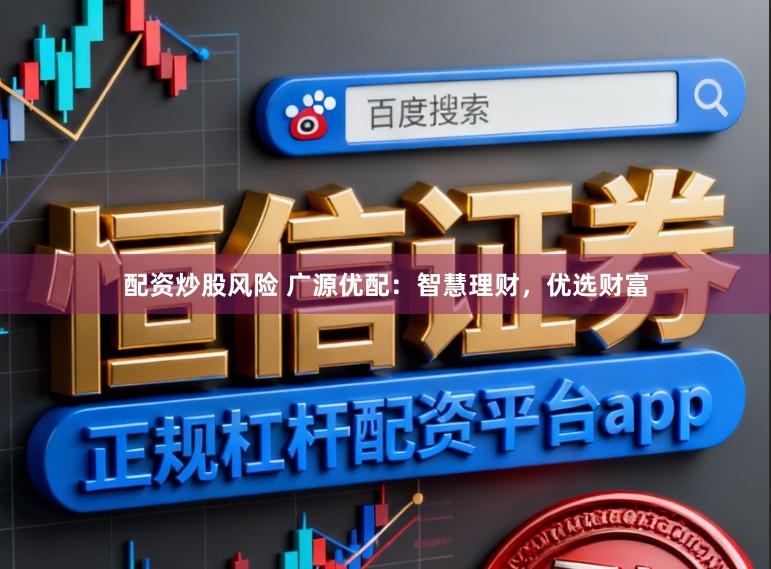 配资炒股风险 广源优配：智慧理财，优选财富