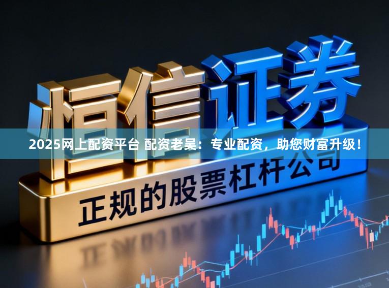 2025网上配资平台 配资老吴：专业配资，助您财富升级！