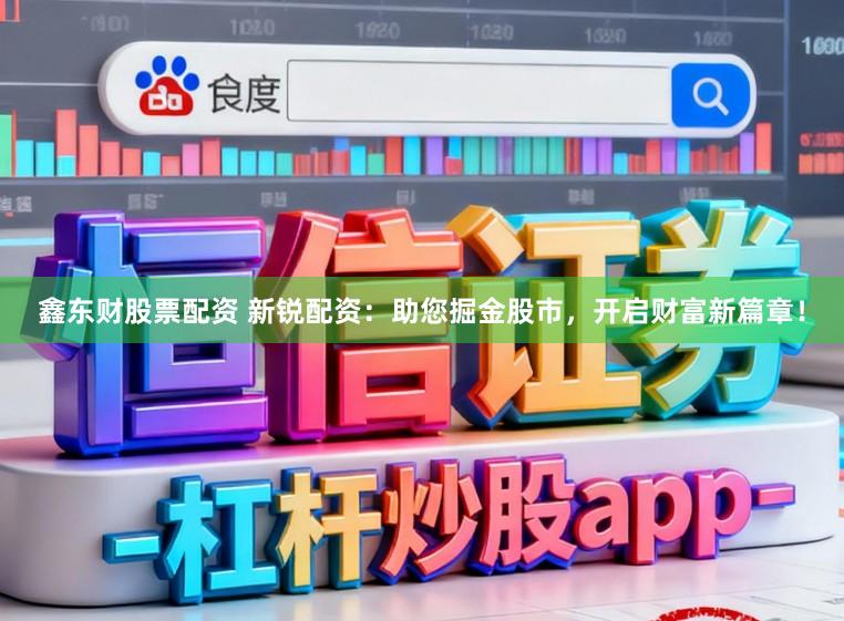 鑫东财股票配资 新锐配资：助您掘金股市，开启财富新篇章！