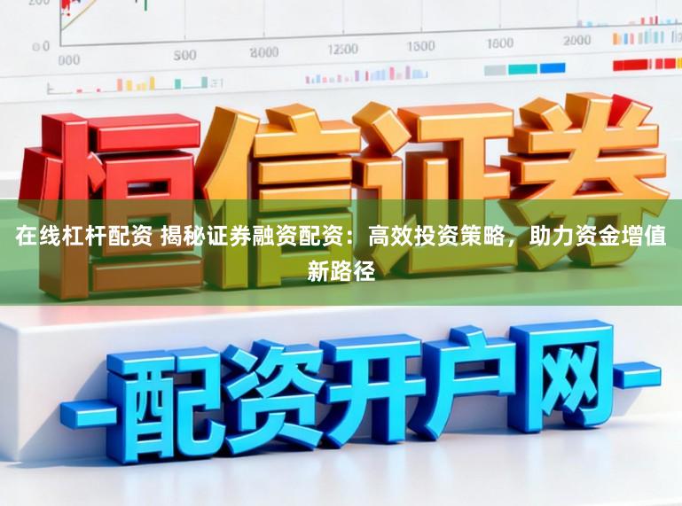 在线杠杆配资 揭秘证券融资配资：高效投资策略，助力资金增值新路径