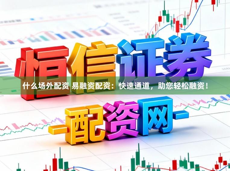 什么场外配资 易融资配资：快速通道，助您轻松融资！
