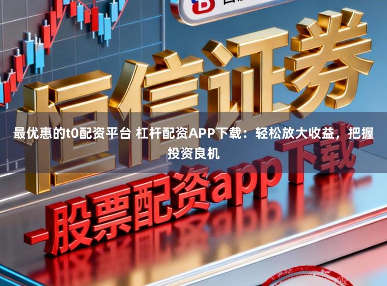 最优惠的t0配资平台 杠杆配资APP下载:轻松放大收益,把握投资良机