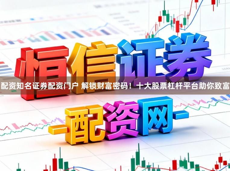 配资知名证券配资门户 解锁财富密码！十大股票杠杆平台助你致富