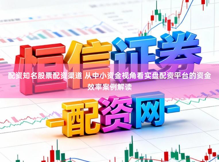 配资知名股票配资渠道 从中小资金视角看实盘配资平台的资金效率案例解读