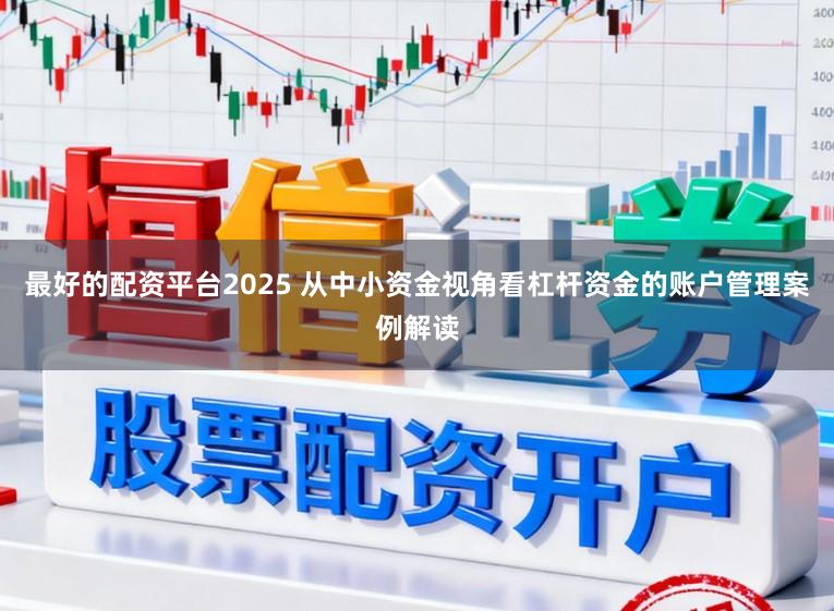 最好的配资平台2025 从中小资金视角看杠杆资金的账户管理案例解读