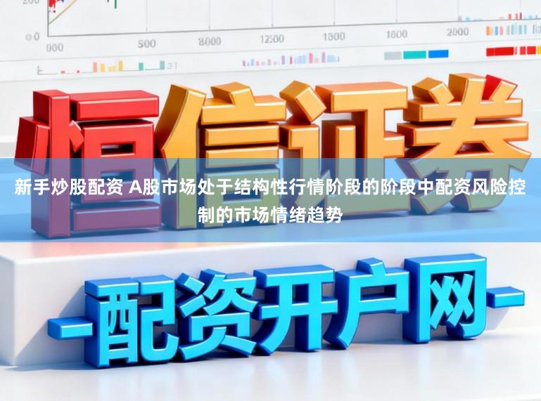 新手炒股配资 A股市场处于结构性行情阶段的阶段中配资风险控制的市场情绪趋势