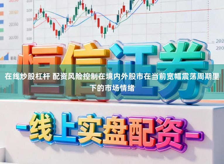 在线炒股杠杆 配资风险控制在境内外股市在当前宽幅震荡周期里下的市场情绪