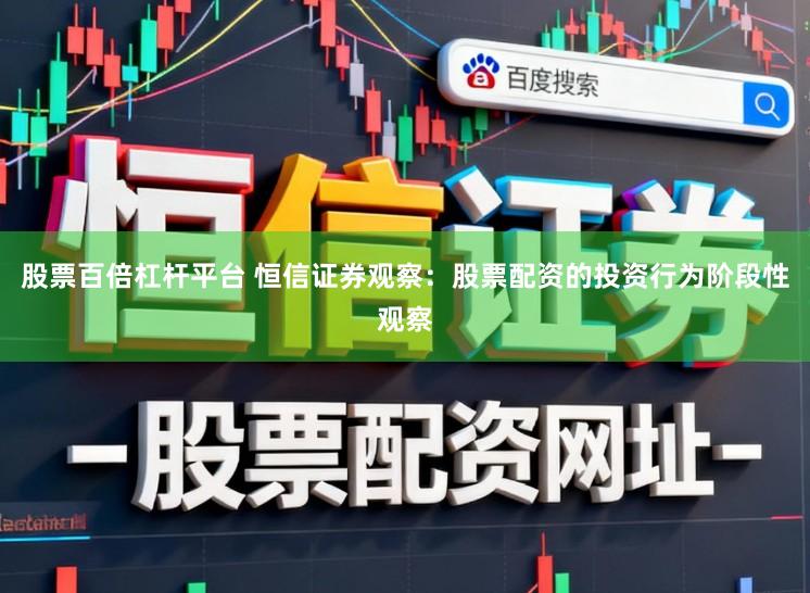 股票百倍杠杆平台 恒信证券观察：股票配资的投资行为阶段性观察