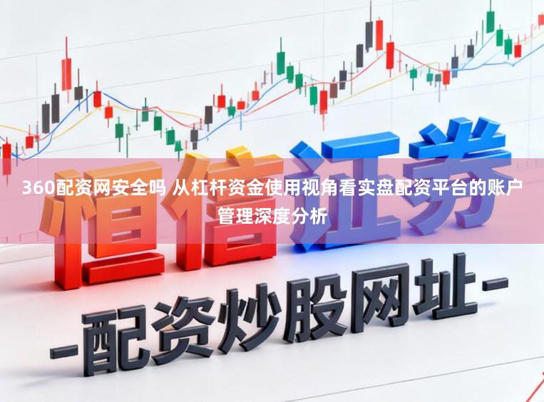 360配资网安全吗 从杠杆资金使用视角看实盘配资平台的账户管理深度分析