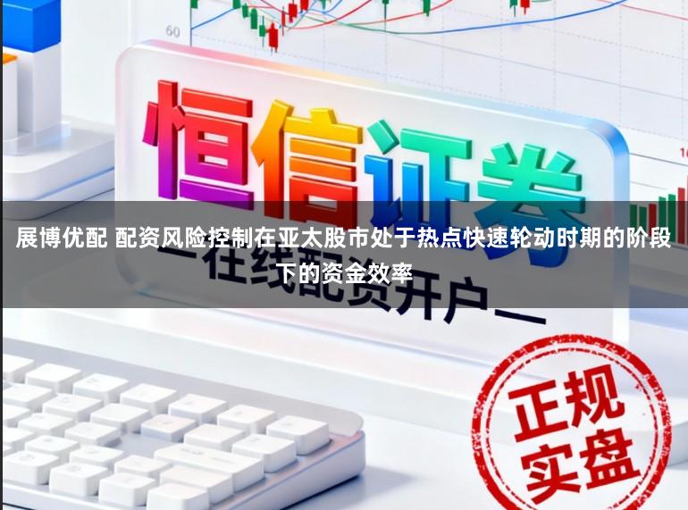 展博优配 配资风险控制在亚太股市处于热点快速轮动时期的阶段下的资金效率