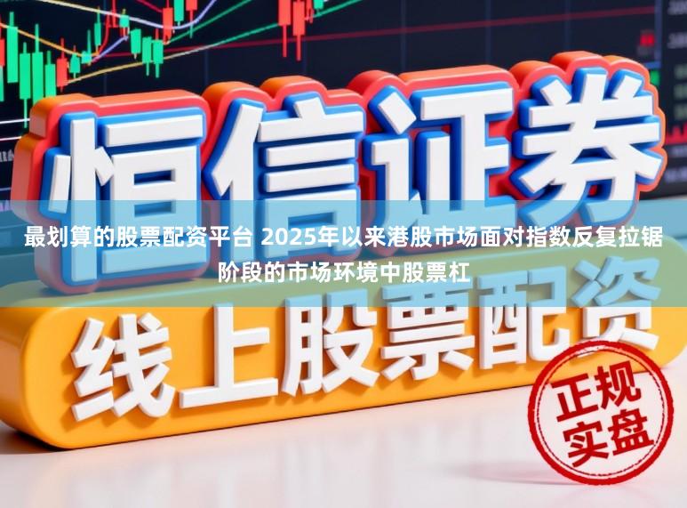 最划算的股票配资平台 2025年以来港股市场面对指数反复拉锯阶段的市场环境中股票杠