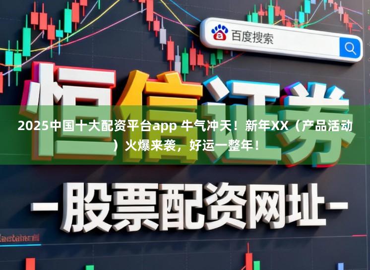 2025中国十大配资平台app 牛气冲天！新年XX（产品活动）火爆来袭，好运一整年！