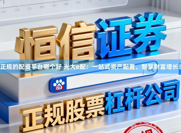 正规的配资平台哪个好 光大e配：一站式资产配置，智享财富增长！