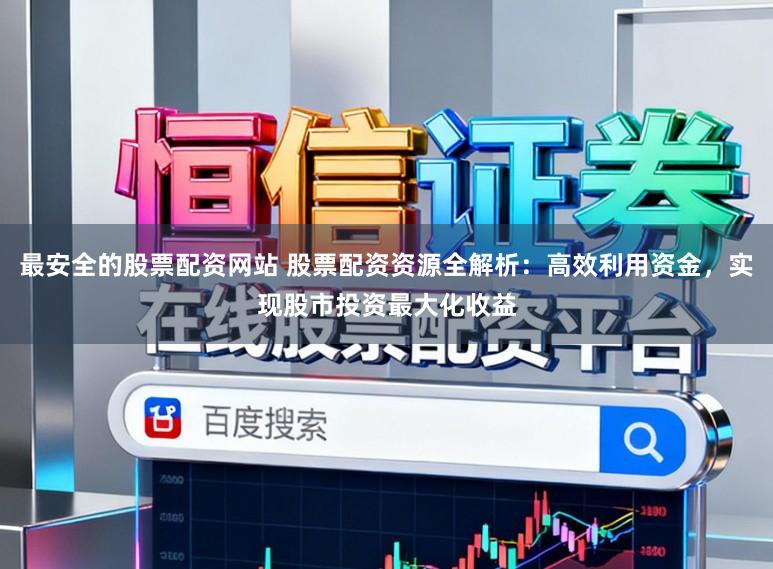 最安全的股票配资网站 股票配资资源全解析：高效利用资金，实现股市投资最大化收益