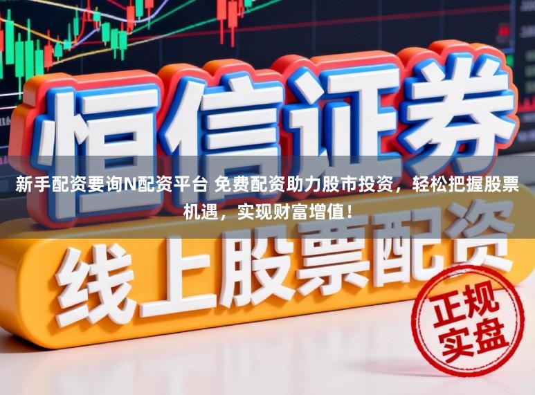 新手配资要询N配资平台 免费配资助力股市投资,轻松把握股票机遇,实现财富增值!