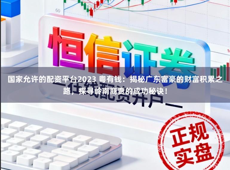 国家允许的配资平台2023 粤有钱：揭秘广东富豪的财富积累之路，探寻岭南商贾的成功秘诀！
