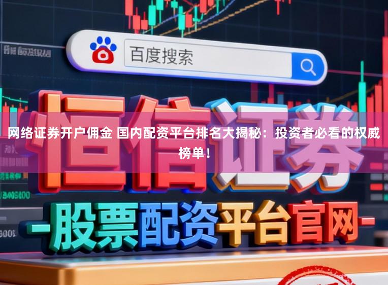 网络证券开户佣金 国内配资平台排名大揭秘：投资者必看的权威榜单！