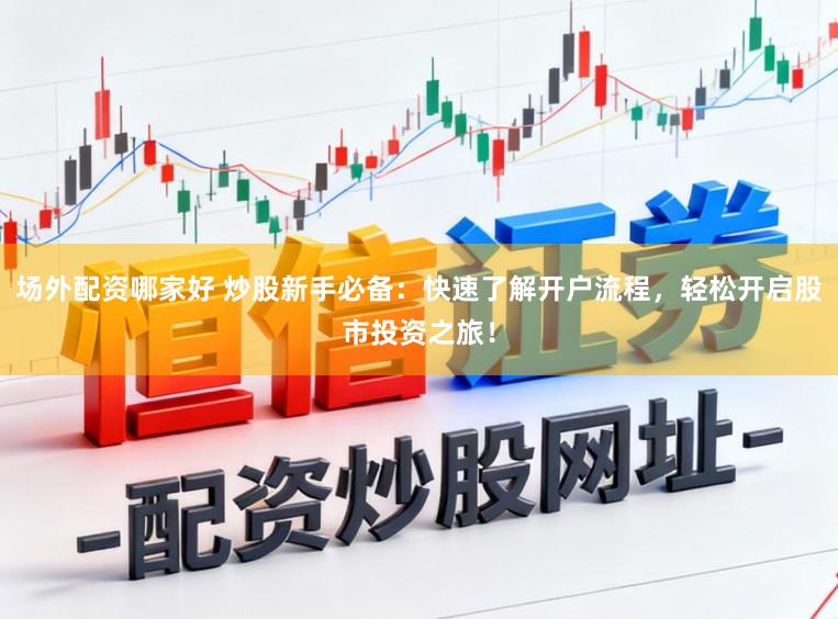 场外配资哪家好 炒股新手必备：快速了解开户流程，轻松开启股市投资之旅！