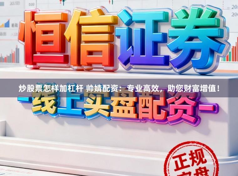 炒股票怎样加杠杆 帅婧配资：专业高效，助您财富增值！