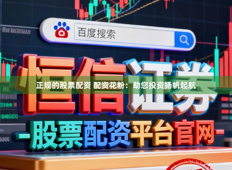 正规的股票配资 配资花粉：助您投资扬帆起航