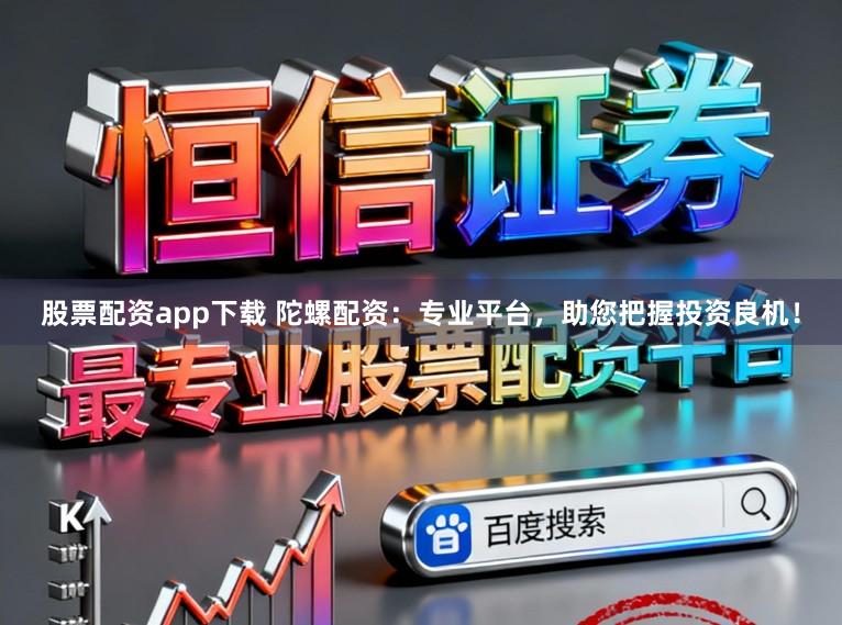 股票配资app下载 陀螺配资：专业平台，助您把握投资良机！
