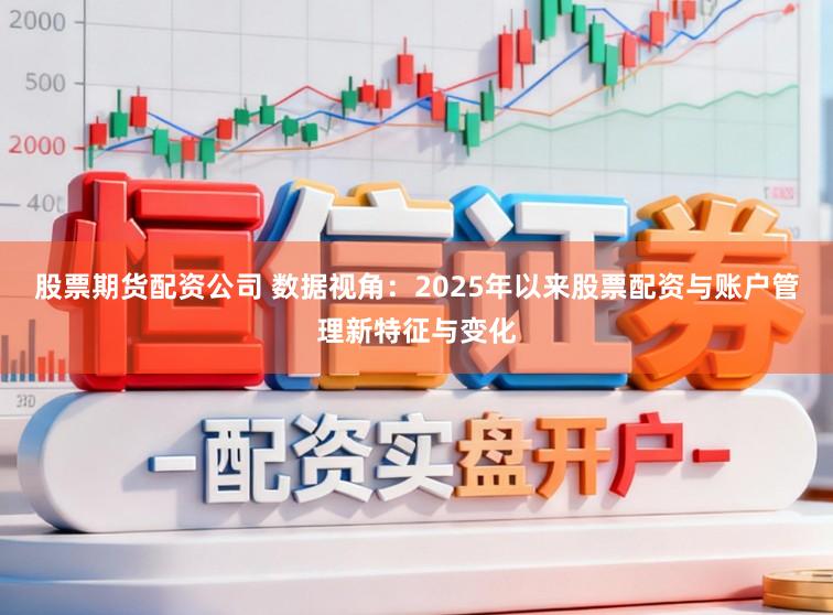 股票期货配资公司 数据视角：2025年以来股票配资与账户管理新特征与变化