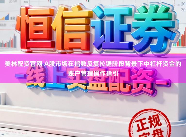 美林配资官网 A股市场在指数反复拉锯阶段背景下中杠杆资金的账户管理操作指引