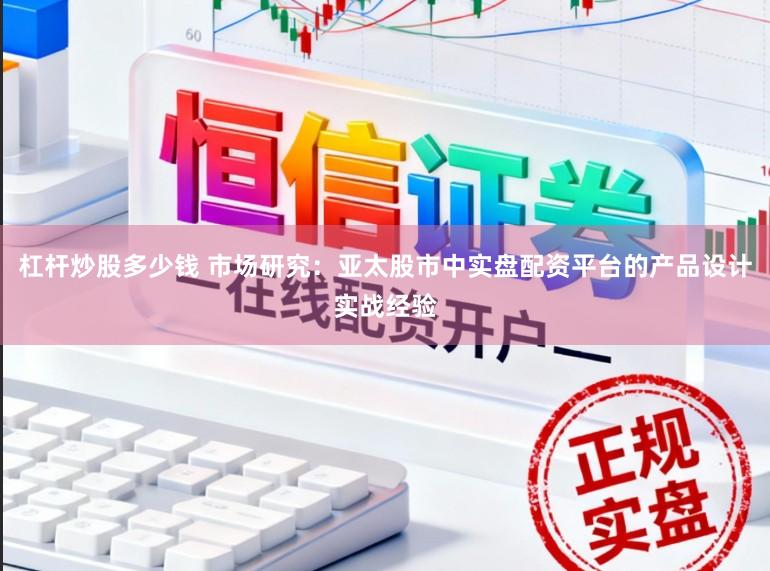 杠杆炒股多少钱 市场研究：亚太股市中实盘配资平台的产品设计实战经验