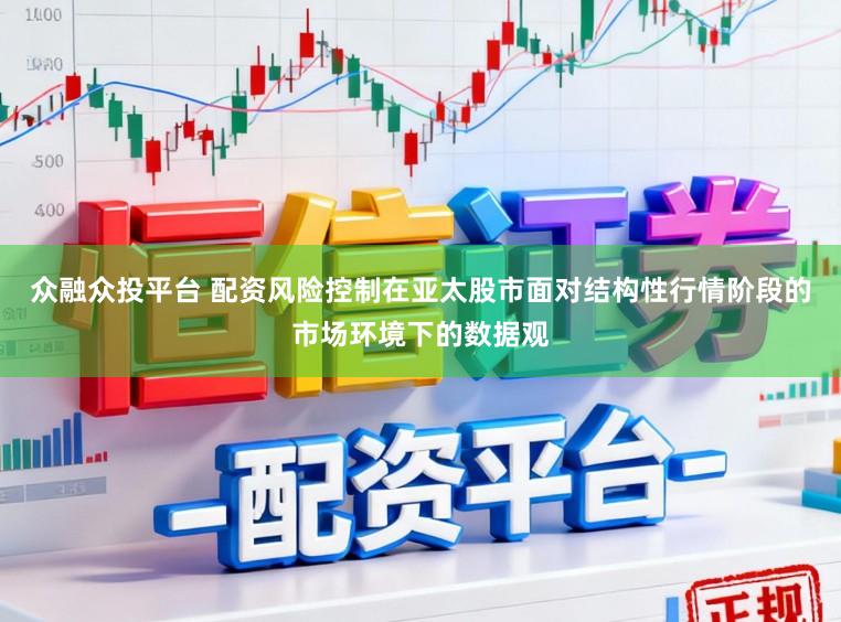 众融众投平台 配资风险控制在亚太股市面对结构性行情阶段的市场环境下的数据观