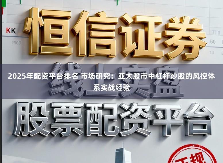 2025年配资平台排名 市场研究：亚太股市中杠杆炒股的风控体系实战经验