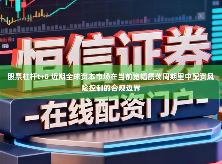 股票杠杆t+0 近期全球资本市场在当前宽幅震荡周期里中配资风险控制的合规边界