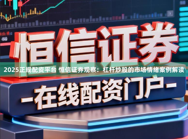 2025正规配资平台 恒信证券观察:杠杆炒股的市场情绪案例解读