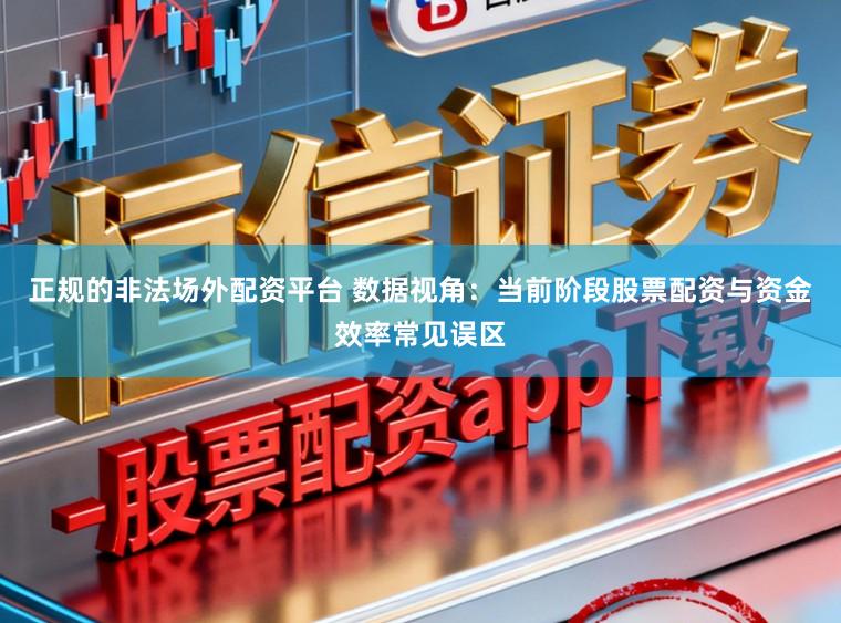 正规的非法场外配资平台 数据视角:当前阶段股票配资与资金效率常见误区