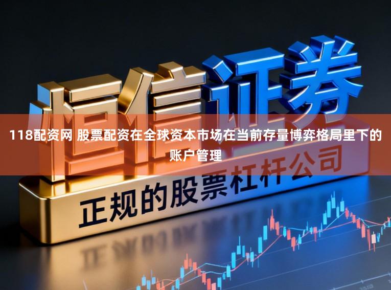 118配资网 股票配资在全球资本市场在当前存量博弈格局里下的账户管理