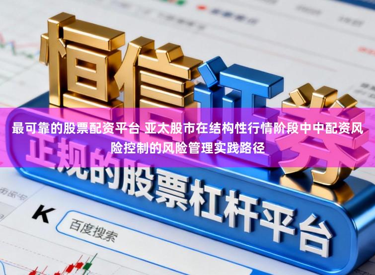 最可靠的股票配资平台 亚太股市在结构性行情阶段中中配资风险控制的风险管理实践路径