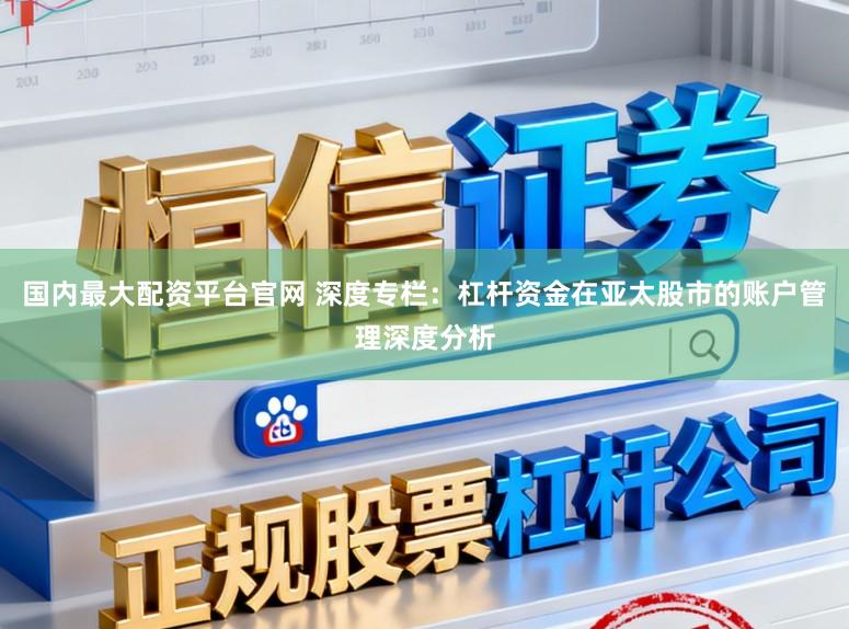 国内最大配资平台官网 深度专栏：杠杆资金在亚太股市的账户管理深度分析