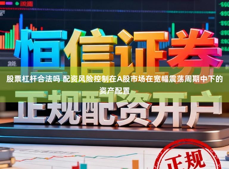 股票杠杆合法吗 配资风险控制在A股市场在宽幅震荡周期中下的资产配置