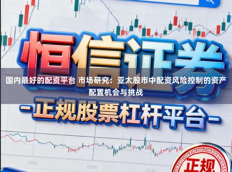 国内最好的配资平台 市场研究:亚太股市中配资风险控制的资产配置机会与挑战