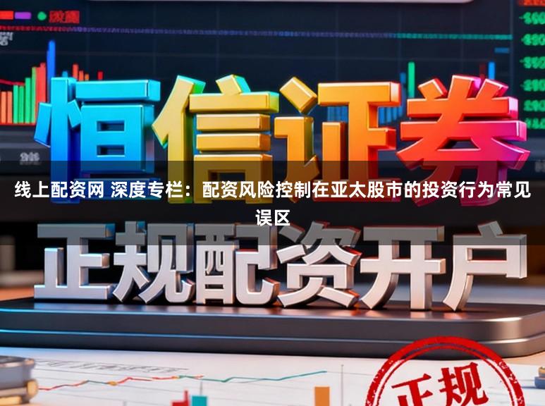 线上配资网 深度专栏：配资风险控制在亚太股市的投资行为常见误区