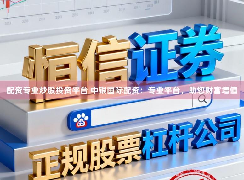 配资专业炒股投资平台 中银国际配资:专业平台,助您财富增值