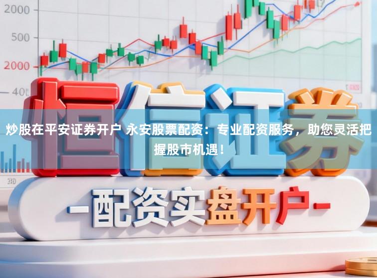 炒股在平安证券开户 永安股票配资：专业配资服务，助您灵活把握股市机遇！