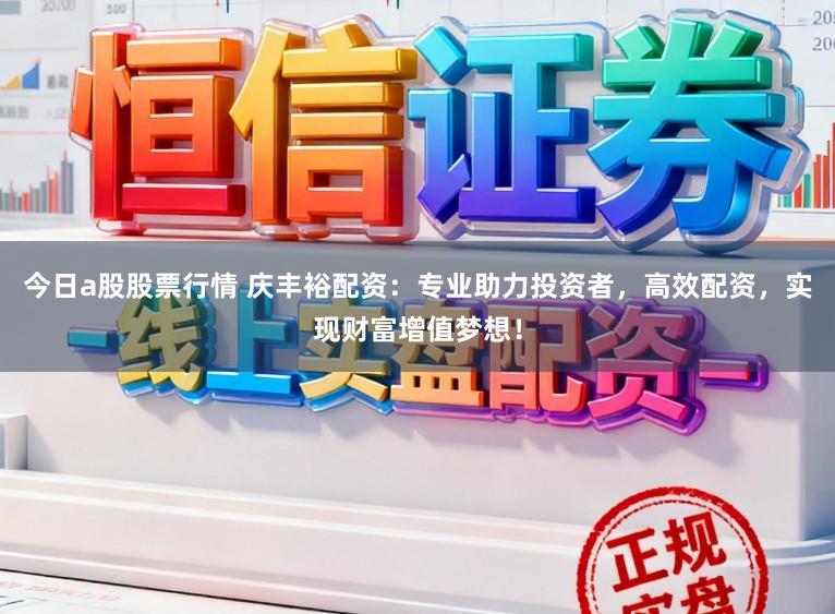今日a股股票行情 庆丰裕配资：专业助力投资者，高效配资，实现财富增值梦想！