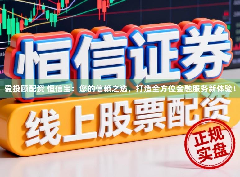 爱投顾配资 恒信宝：您的信赖之选，打造全方位金融服务新体验！